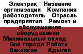 Электрик › Название организации ­ Компания-работодатель › Отрасль предприятия ­ Ремонт и обслуживание оборудования › Минимальный оклад ­ 1 - Все города Работа » Вакансии   . Адыгея респ.,Адыгейск г.